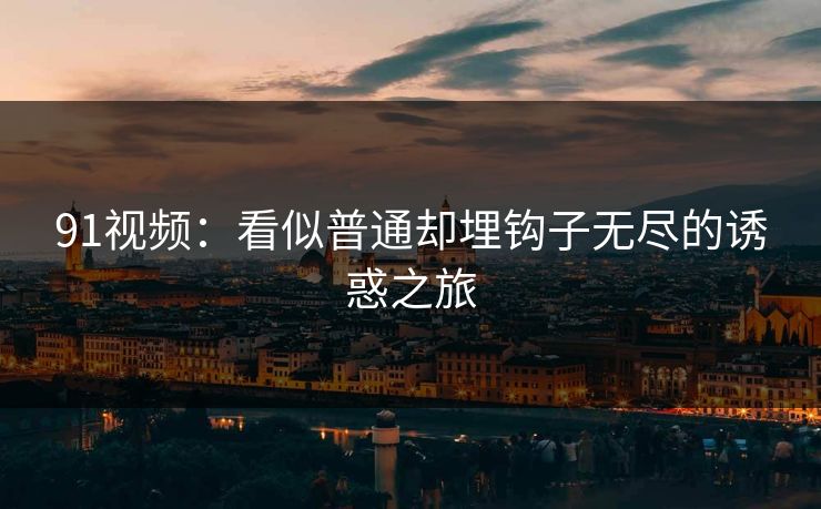 91视频：看似普通却埋钩子无尽的诱惑之旅