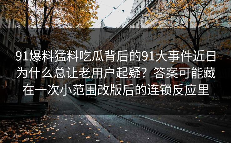 91爆料猛料吃瓜背后的91大事件近日为什么总让老用户起疑?答案可能藏在一次小范围改版后的连锁反应里 91爆料猛料吃瓜背后的91大事件近日为什么总让老用户起疑?答案可能藏在一次小范围改版后的连锁反应里