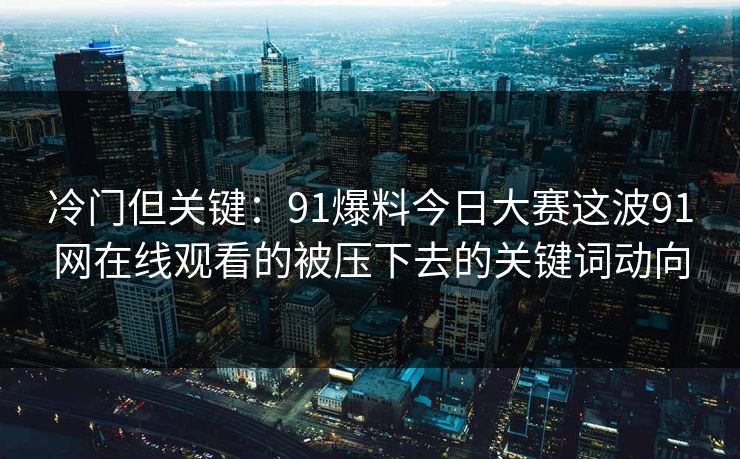 冷门但关键:91爆料今日大赛这波91网在线观看的被压下去的关键词动向 冷门但关键:91爆料今日大赛这波91网在线观看的被压下去的关键词动向