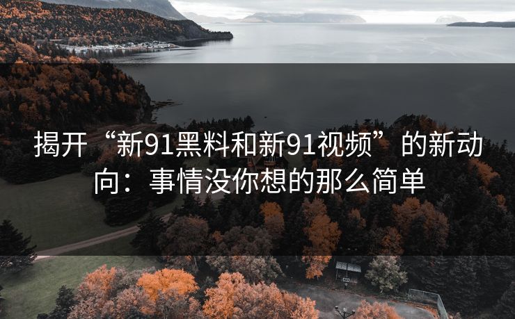 揭开“新91黑料和新91视频”的新动向:事情没你想的那么简单 揭开“新91黑料和新91视频”的新动向:事情没你想的那么简单