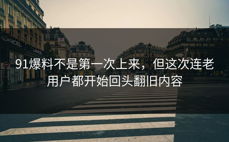 91爆料不是第一次上来，但这次连老用户都开始回头翻旧内容