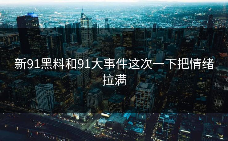 新91黑料和91大事件这次一下把情绪拉满