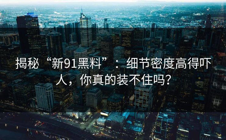 揭秘“新91黑料”：细节密度高得吓人，你真的装不住吗？