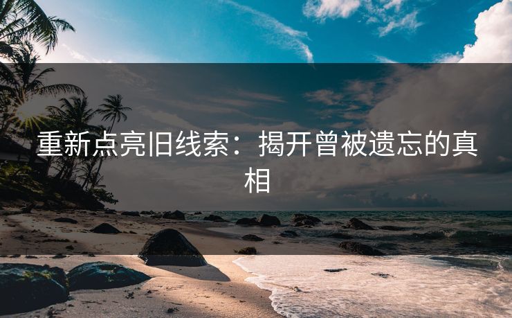 重新点亮旧线索：揭开曾被遗忘的真相