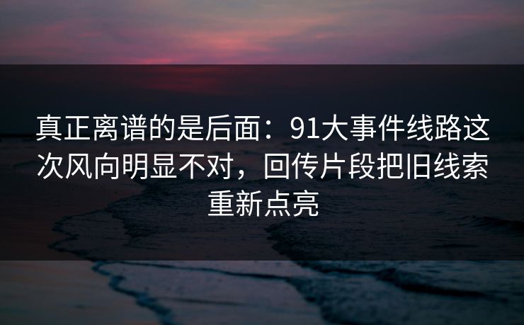 真正离谱的是后面:91大事件线路这次风向明显不对,回传片段把旧线索重新点亮