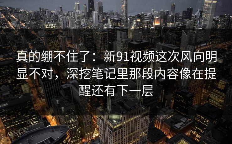 真的绷不住了:新91视频这次风向明显不对,深挖笔记里那段内容像在提醒还有下一层