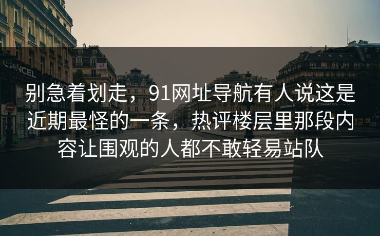 别急着划走,91网址导航有人说这是近期最怪的一条,热评楼层里那段内容让围观的人都不敢轻易站队 别急着划走,91网址导航有人说这是近期最怪的一条,热评楼层里那段内容让围观的人都不敢轻易站队