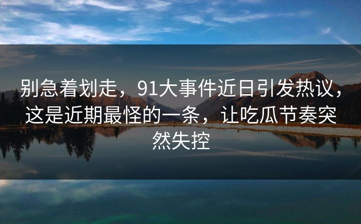 别急着划走,91大事件近日引发热议,这是近期最怪的一条,让吃瓜节奏突然失控 别急着划走,91大事件近日引发热议,这是近期最怪的一条,让吃瓜节奏突然失控