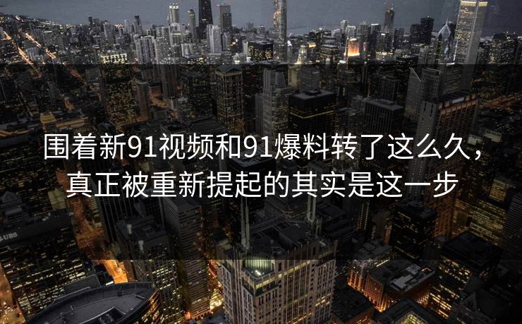 围着新91视频和91爆料转了这么久,真正被重新提起的其实是这一步 围着新91视频和91爆料转了这么久,真正被重新提起的其实是这一步