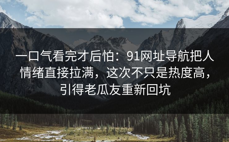 一口气看完才后怕:91网址导航把人情绪直接拉满,这次不只是热度高,引得老瓜友重新回坑 一口气看完才后怕:91网址导航把人情绪直接拉满,这次不只是热度高,引得老瓜友重新回坑