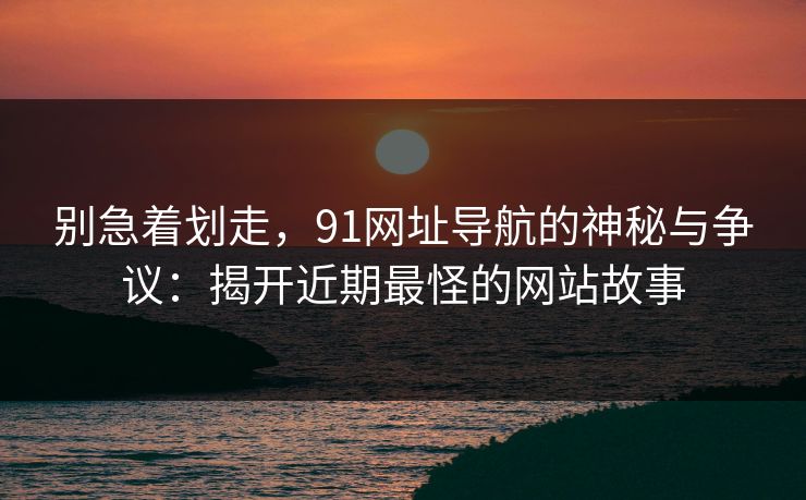 别急着划走,91网址导航的神秘与争议:揭开近期最怪的网站故事 别急着划走,91网址导航的神秘与争议:揭开近期最怪的网站故事