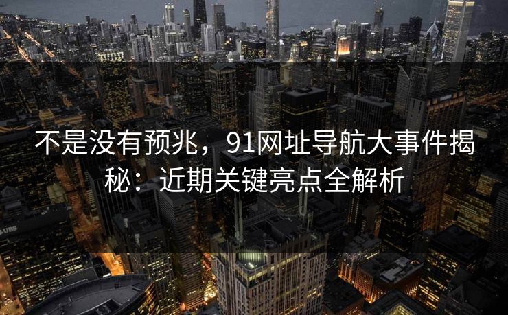 不是没有预兆,91网址导航大事件揭秘:近期关键亮点全解析 不是没有预兆,91网址导航大事件揭秘:近期关键亮点全解析