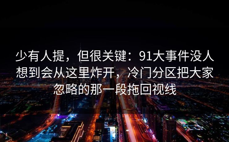 少有人提,但很关键:91大事件没人想到会从这里炸开,冷门分区把大家忽略的那一段拖回视线 少有人提,但很关键:91大事件没人想到会从这里炸开,冷门分区把大家忽略的那一段拖回视线