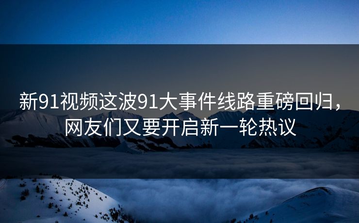 新91视频这波91大事件线路重磅回归,网友们又要开启新一轮热议 新91视频这波91大事件线路重磅回归,网友们又要开启新一轮热议