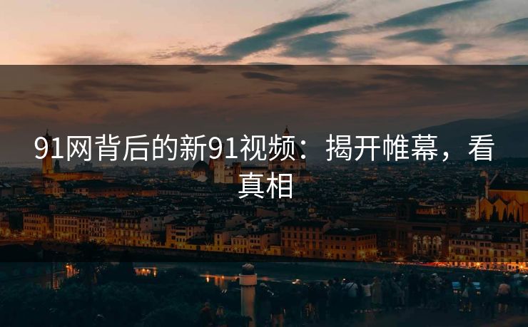 91网背后的新91视频:揭开帷幕,看真相 91网背后的新91视频:揭开帷幕,看真相