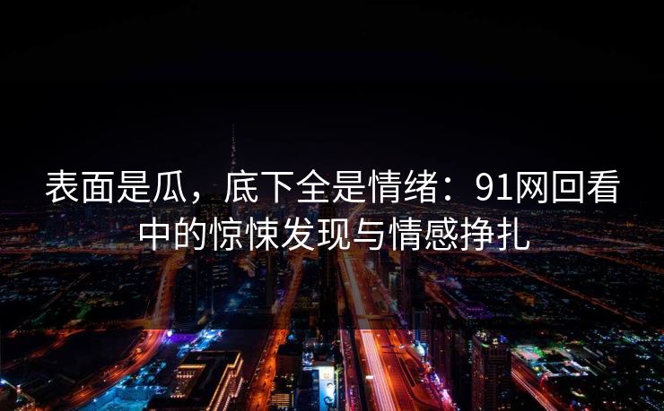 表面是瓜,底下全是情绪:91网回看中的惊悚发现与情感挣扎 表面是瓜,底下全是情绪:91网回看中的惊悚发现与情感挣扎
